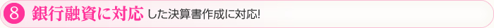 ⑧銀行融資に対応した決算書作成に対応！