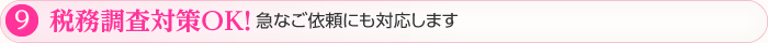 ⑨税務調査対策OK！急なご依頼にも対応します