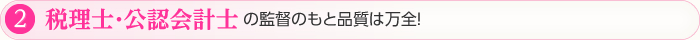 ②税理士・公認会計士の監督のもと品質は万全！